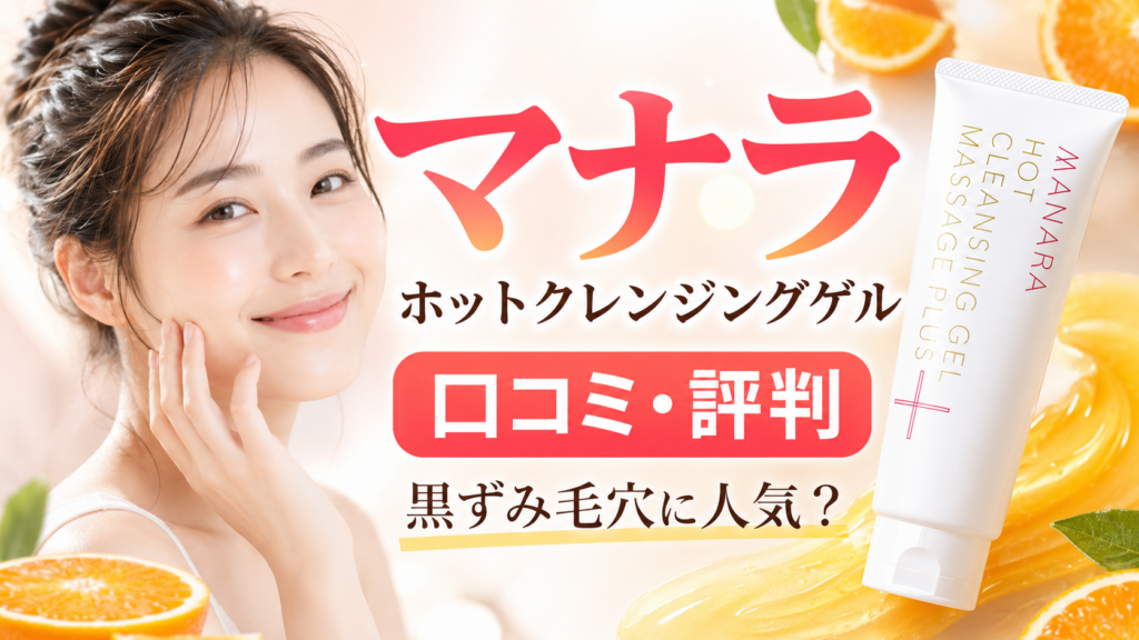 マナラ ホットクレンジングゲルの口コミ評判は？黒ずみ毛穴の汚れを落とす美容液クレンジングを徹底解説