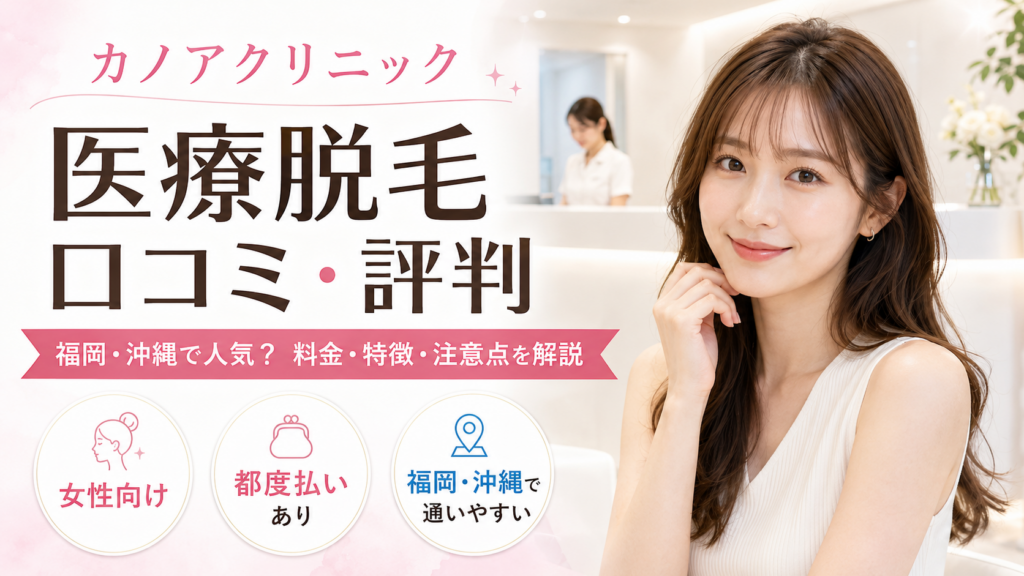 カノアクリニックの医療脱毛の口コミ評判は？福岡・沖縄で人気の料金・効果・注意点を徹底解説